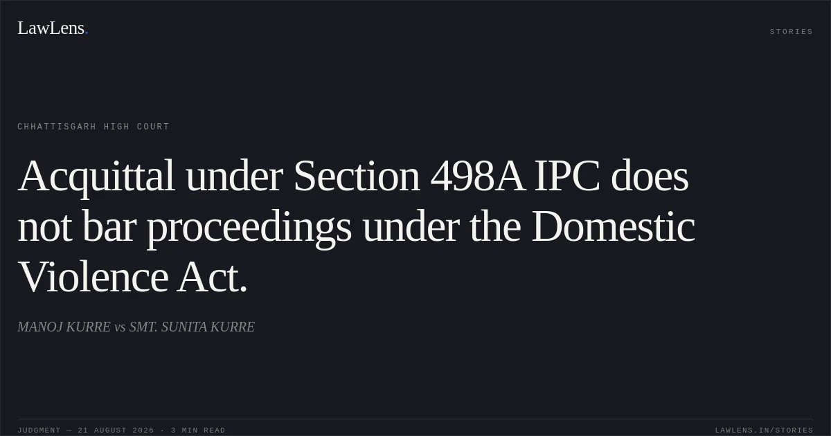 Acquittal under Section 498A IPC does not bar proceedings under the Domestic Violence Act.. MANOJ KURRE vs SMT. SUNITA KURRE. Chhattisgarh High Court. LawLens