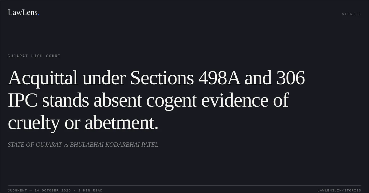 Acquittal under Sections 498A and 306 IPC stands absent cogent evidence of cruelty or abetment.. STATE OF GUJARAT vs BHULABHAI KODARBHAI PATEL. Gujarat High Court. LawLens