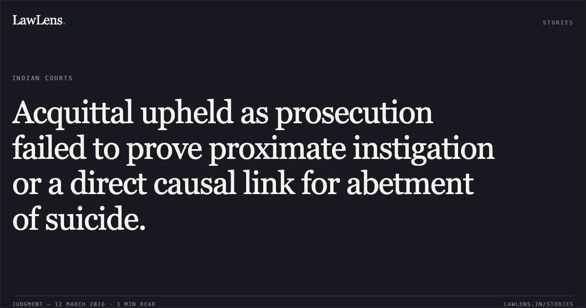 Acquittal upheld as prosecution failed to prove proximate instigation or a direct causal link for abetment of suicide.. State of Gujarat v. Vicky @ Pradip Jasubhai Makwana [2026:GUJ:1103]. Gujarat High Court. LawLens