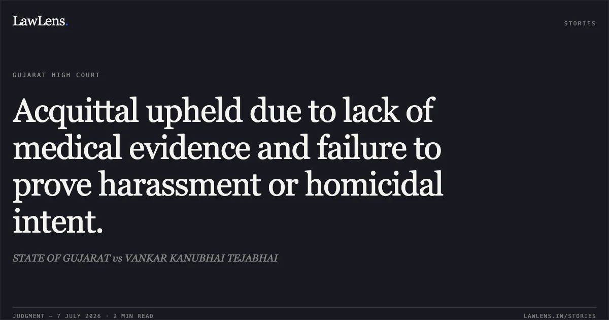 Acquittal upheld due to lack of medical evidence and failure to prove harassment or homicidal intent.. STATE OF GUJARAT vs VANKAR KANUBHAI TEJABHAI. Gujarat High Court. LawLens