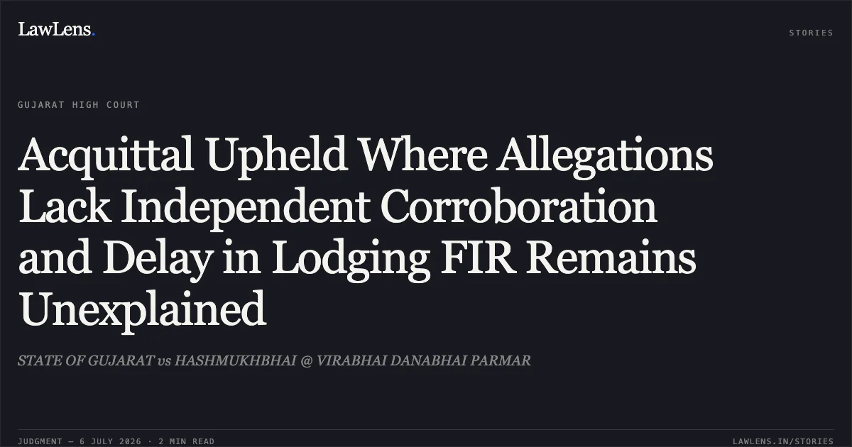 Acquittal Upheld Where Allegations Lack Independent Corroboration and Delay in Lodging FIR Remains Unexplained. STATE OF GUJARAT vs HASHMUKHBHAI @ VIRABHAI DANABHAI PARMAR. Gujarat High Court. LawLens