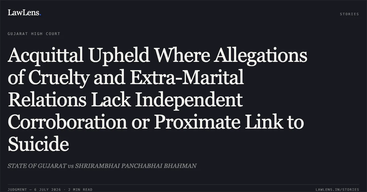 Acquittal Upheld Where Allegations of Cruelty and Extra-Marital Relations Lack Independent Corroboration or Proximate Link to Suicide. STATE OF GUJARAT vs SHRIRAMBHAI PANCHABHAI BHAHMAN. Gujarat High Court. LawLens