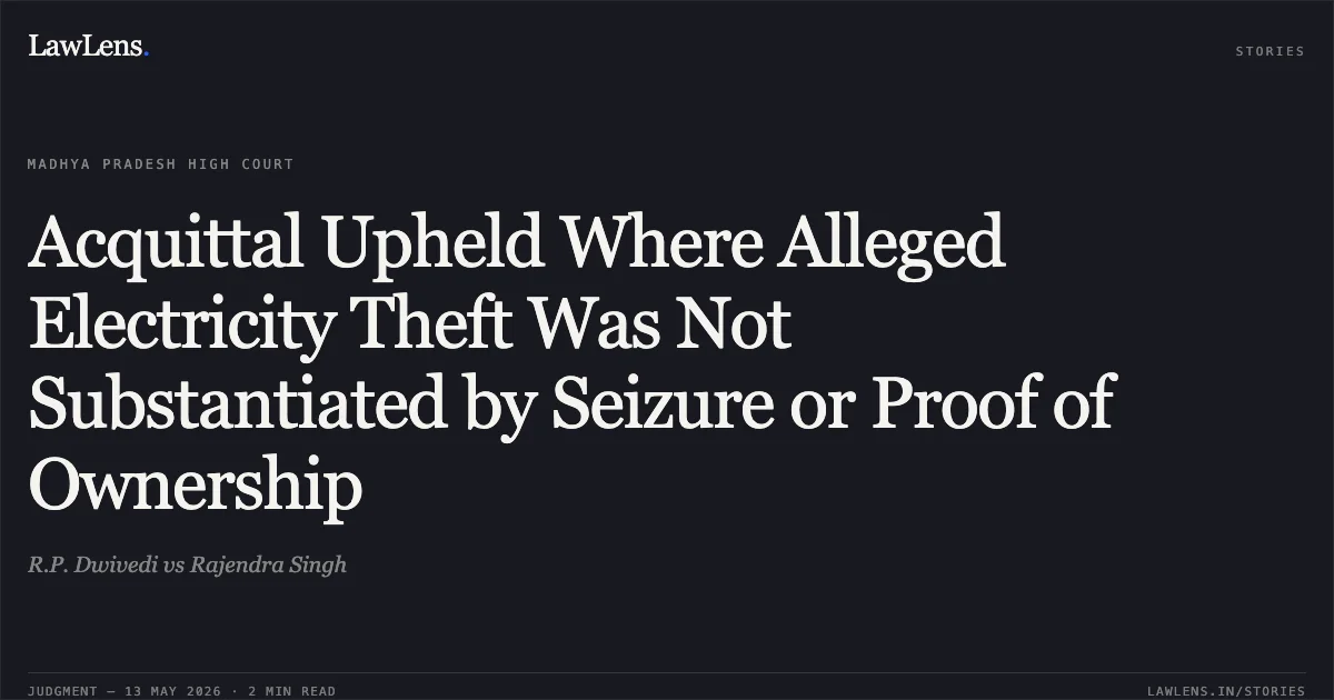 Acquittal Upheld Where Alleged Electricity Theft Was Not Substantiated by Seizure or Proof of Ownership. R.P. Dwivedi vs Rajendra Singh. Madhya Pradesh High Court. LawLens