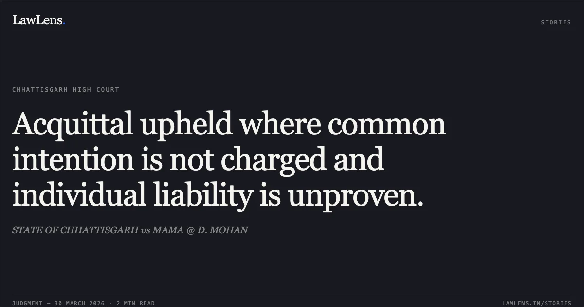 Acquittal upheld where common intention is not charged and individual liability is unproven.. STATE OF CHHATTISGARH vs MAMA @ D. MOHAN. Chhattisgarh High Court. LawLens