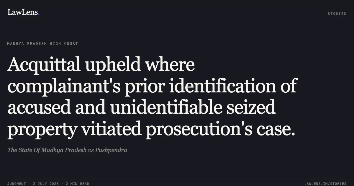 Acquittal upheld where complainant's prior identification of accused and unidentifiable seized property vitiated prosecution's case.. The State Of Madhya Pradesh vs Pushpendra. Madhya Pradesh High Court. LawLens