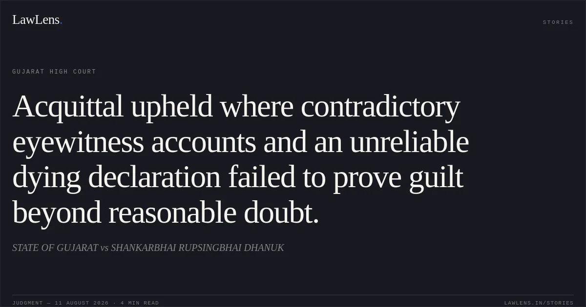 Acquittal upheld where contradictory eyewitness accounts and an unreliable dying declaration failed to prove guilt beyond reasonable doubt.. STATE OF GUJARAT vs SHANKARBHAI RUPSINGBHAI DHANUK. Gujarat High Court. LawLens