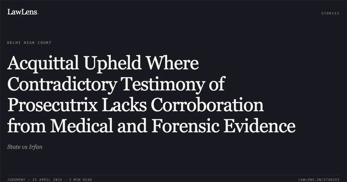 Acquittal Upheld Where Contradictory Testimony of Prosecutrix Lacks Corroboration from Medical and Forensic Evidence. State vs Irfan. Delhi High Court. LawLens