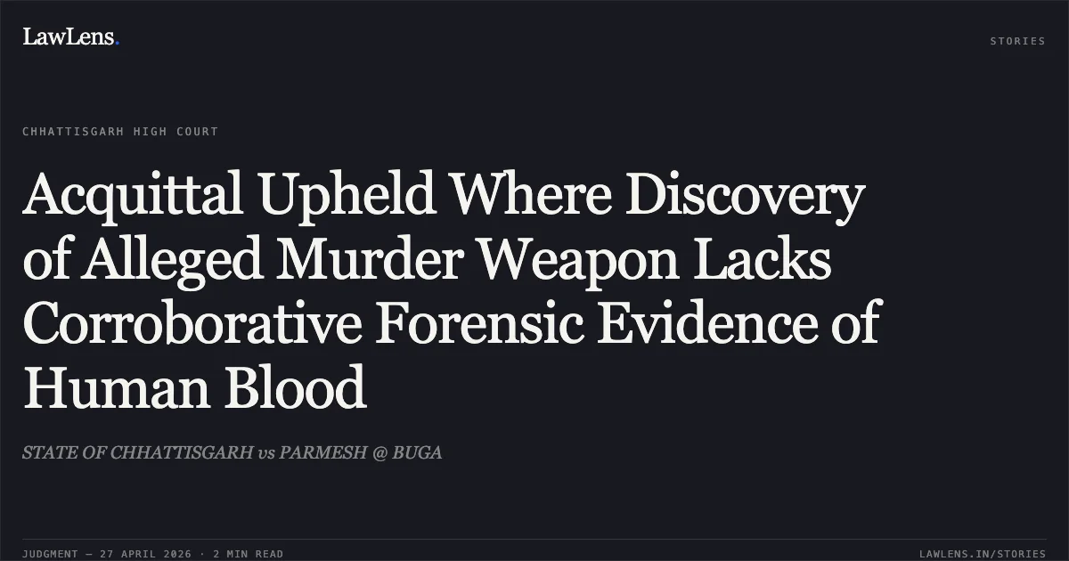 Acquittal Upheld Where Discovery of Alleged Murder Weapon Lacks Corroborative Forensic Evidence of Human Blood. STATE OF CHHATTISGARH vs PARMESH @ BUGA. Chhattisgarh High Court. LawLens