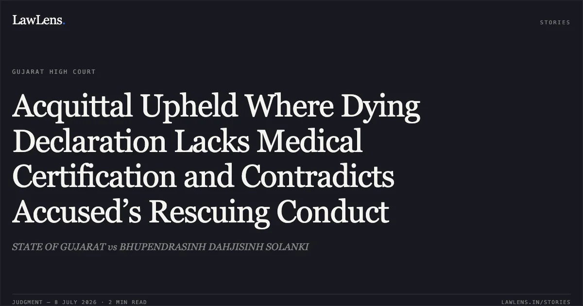 Acquittal Upheld Where Dying Declaration Lacks Medical Certification and Contradicts Accused’s Rescuing Conduct. STATE OF GUJARAT vs BHUPENDRASINH DAHJISINH SOLANKI. Gujarat High Court. LawLens