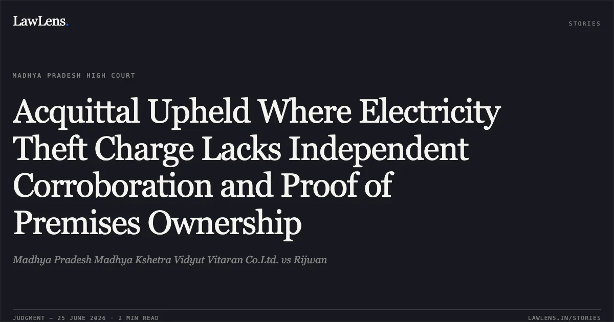 Acquittal Upheld Where Electricity Theft Charge Lacks Independent Corroboration and Proof of Premises Ownership. Madhya Pradesh Madhya Kshetra Vidyut Vitaran Co.Ltd. vs Rijwan. Madhya Pradesh High Court. LawLens