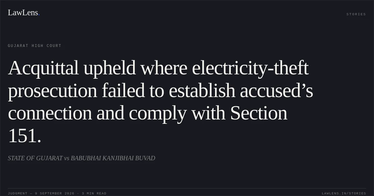 Acquittal upheld where electricity-theft prosecution failed to establish accused’s connection and comply with Section 151.. STATE OF GUJARAT vs BABUBHAI KANJIBHAI BUVAD. Gujarat High Court. LawLens