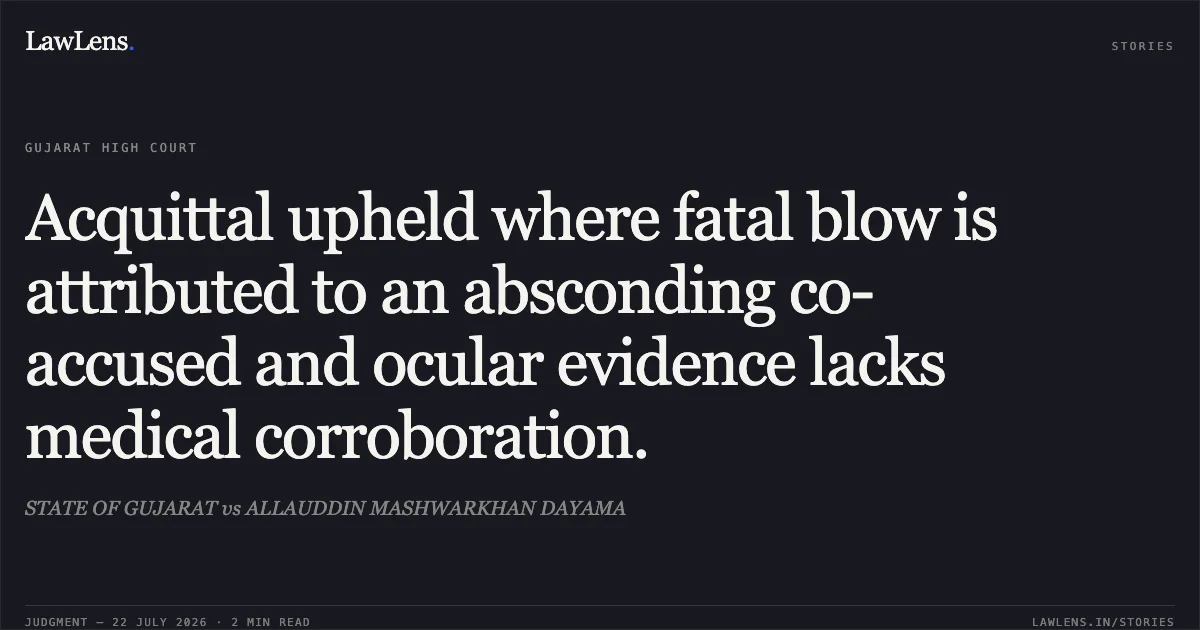 Acquittal upheld where fatal blow is attributed to an absconding co-accused and ocular evidence lacks medical corroboration.. STATE OF GUJARAT vs ALLAUDDIN MASHWARKHAN DAYAMA. Gujarat High Court. LawLens