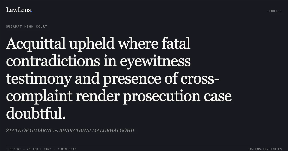 Acquittal upheld where fatal contradictions in eyewitness testimony and presence of cross-complaint render prosecution case doubtful.. STATE OF GUJARAT vs BHARATBHAI MALUBHAI GOHIL. Gujarat High Court. LawLens