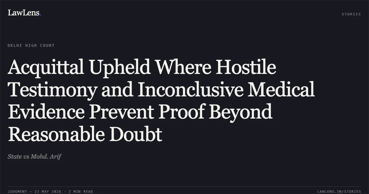 Acquittal Upheld Where Hostile Testimony and Inconclusive Medical Evidence Prevent Proof Beyond Reasonable Doubt. State vs Mohd. Arif. Delhi High Court. LawLens