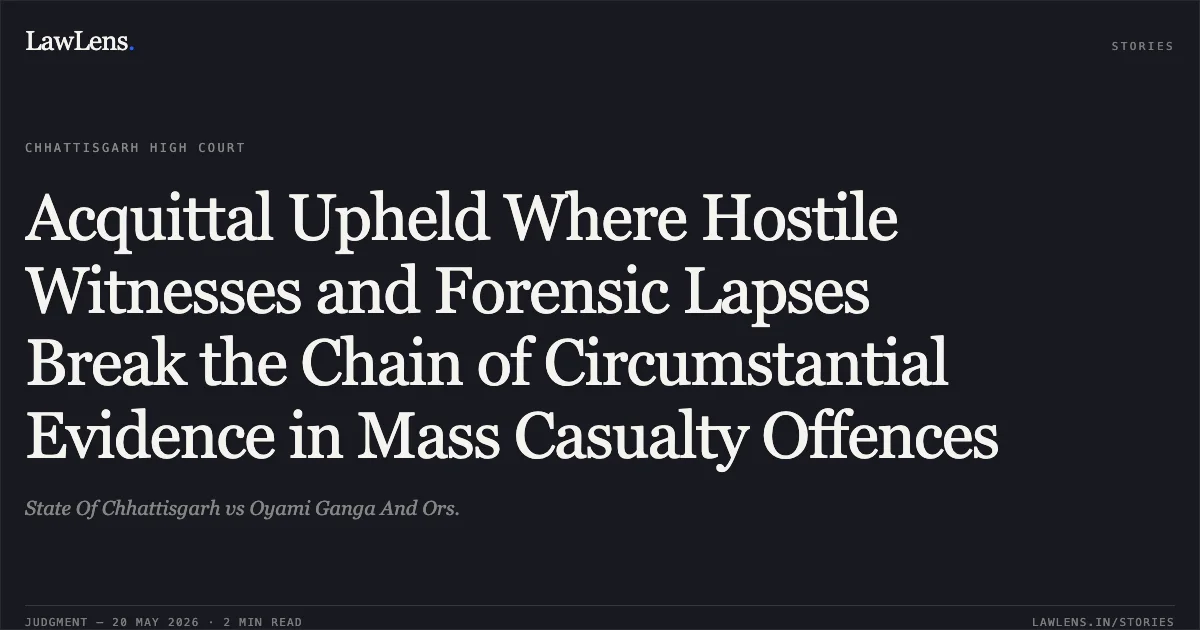 Acquittal Upheld Where Hostile Witnesses and Forensic Lapses Break the Chain of Circumstantial Evidence in Mass Casualty Offences. State Of Chhattisgarh vs Oyami Ganga And Ors.. Chhattisgarh High Court. LawLens
