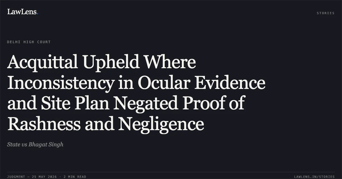 Acquittal Upheld Where Inconsistency in Ocular Evidence and Site Plan Negated Proof of Rashness and Negligence. State vs Bhagat Singh. Delhi High Court. LawLens