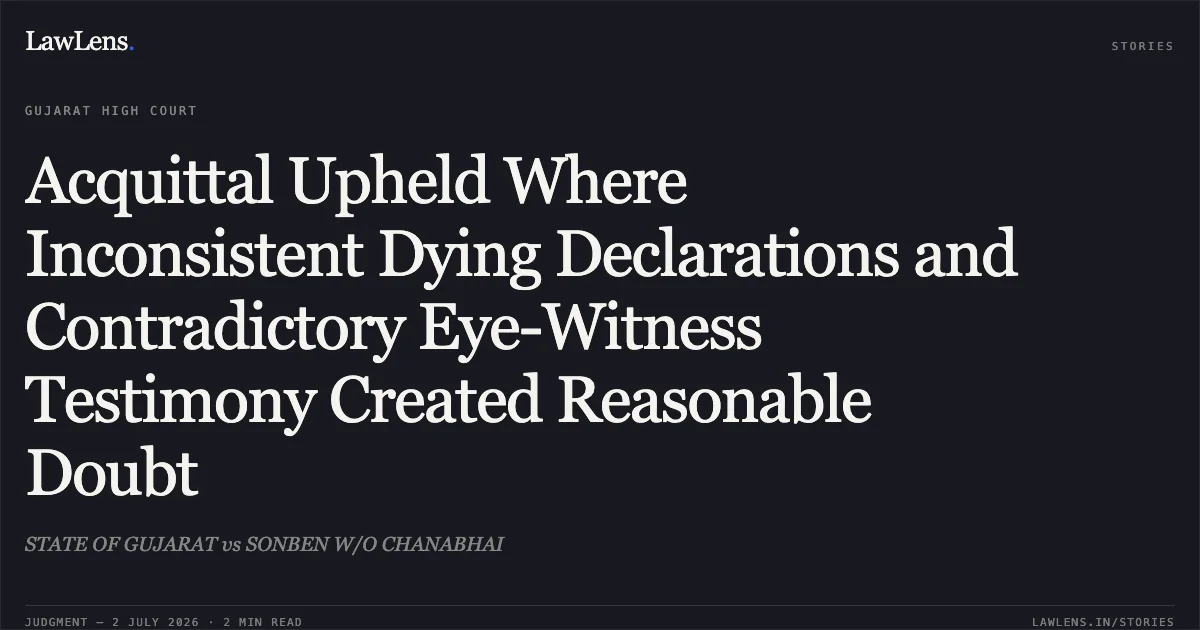 Acquittal Upheld Where Inconsistent Dying Declarations and Contradictory Eye-Witness Testimony Created Reasonable Doubt. STATE OF GUJARAT vs SONBEN W/O CHANABHAI. Gujarat High Court. LawLens
