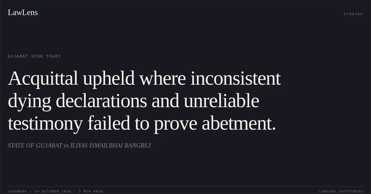 Acquittal upheld where inconsistent dying declarations and unreliable testimony failed to prove abetment.. STATE OF GUJARAT vs ILIYAS ISMAILBHAI RANGREJ. Gujarat High Court. LawLens