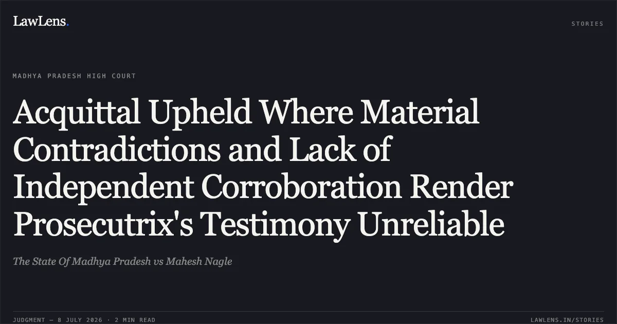 Acquittal Upheld Where Material Contradictions and Lack of Independent Corroboration Render Prosecutrix's Testimony Unreliable. The State Of Madhya Pradesh vs Mahesh Nagle. Madhya Pradesh High Court. LawLens