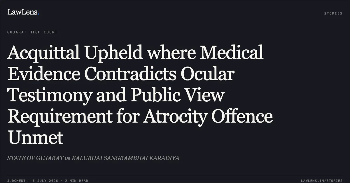Acquittal Upheld where Medical Evidence Contradicts Ocular Testimony and Public View Requirement for Atrocity Offence Unmet. STATE OF GUJARAT vs KALUBHAI SANGRAMBHAI KARADIYA. Gujarat High Court. LawLens