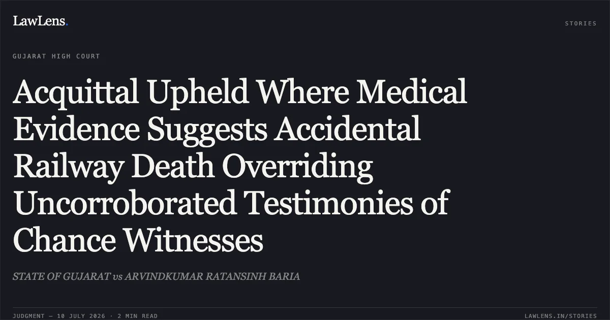 Acquittal Upheld Where Medical Evidence Suggests Accidental Railway Death Overriding Uncorroborated Testimonies of Chance Witnesses. STATE OF GUJARAT vs ARVINDKUMAR RATANSINH BARIA. Gujarat High Court. LawLens