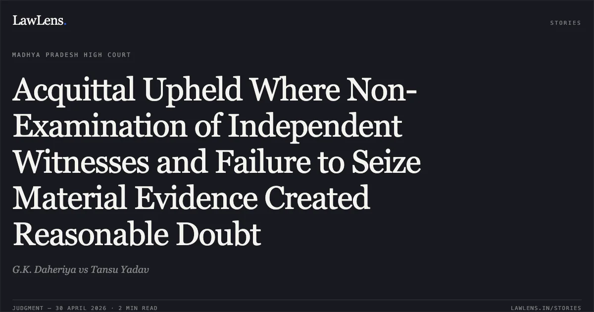 Acquittal Upheld Where Non-Examination of Independent Witnesses and Failure to Seize Material Evidence Created Reasonable Doubt. G.K. Daheriya vs Tansu Yadav. Madhya Pradesh High Court. LawLens