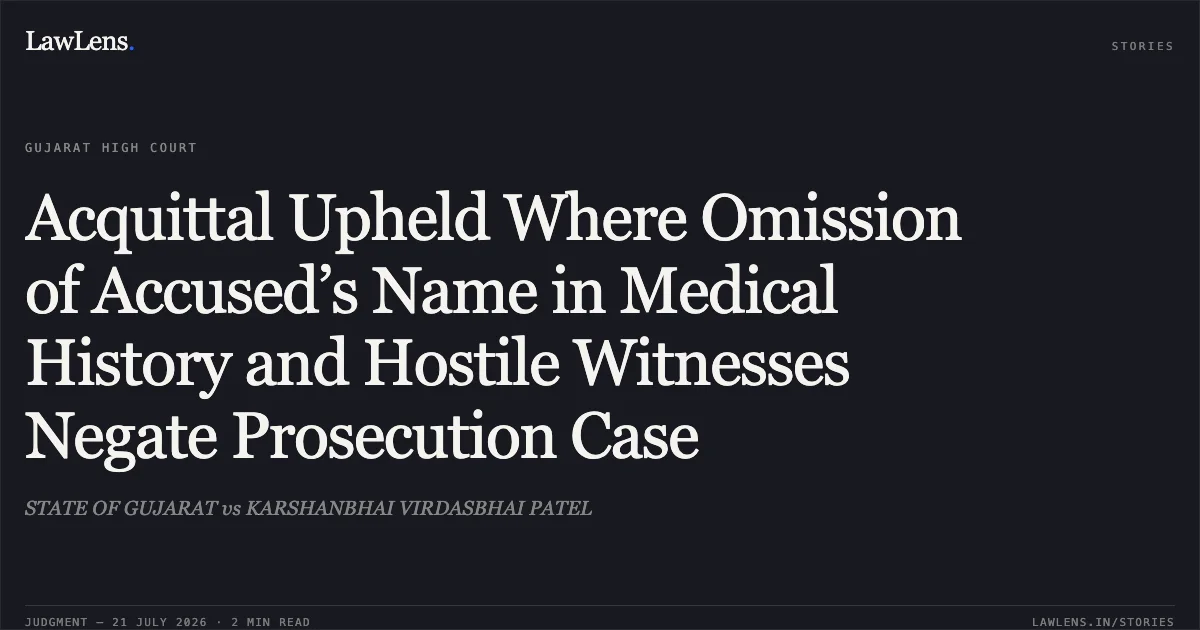 Acquittal Upheld Where Omission of Accused’s Name in Medical History and Hostile Witnesses Negate Prosecution Case. STATE OF GUJARAT vs KARSHANBHAI VIRDASBHAI PATEL. Gujarat High Court. LawLens