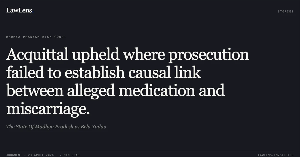 Acquittal upheld where prosecution failed to establish causal link between alleged medication and miscarriage.. The State Of Madhya Pradesh vs Bela Yadav. Madhya Pradesh High Court. LawLens