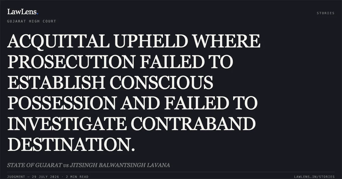 ACQUITTAL UPHELD WHERE PROSECUTION FAILED TO ESTABLISH CONSCIOUS POSSESSION AND FAILED TO INVESTIGATE CONTRABAND DESTINATION.. STATE OF GUJARAT vs JITSINGH BALWANTSINGH LAVANA. Gujarat High Court. LawLens