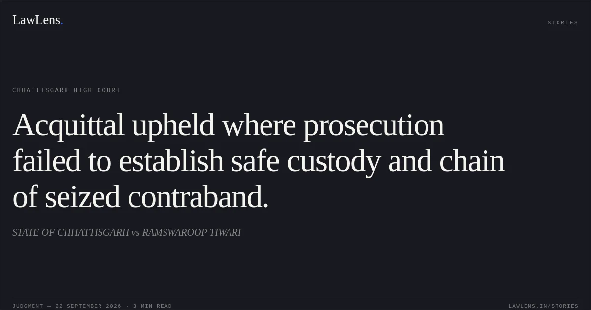 Acquittal upheld where prosecution failed to establish safe custody and chain of seized contraband.. STATE OF CHHATTISGARH vs RAMSWAROOP TIWARI. Chhattisgarh High Court. LawLens