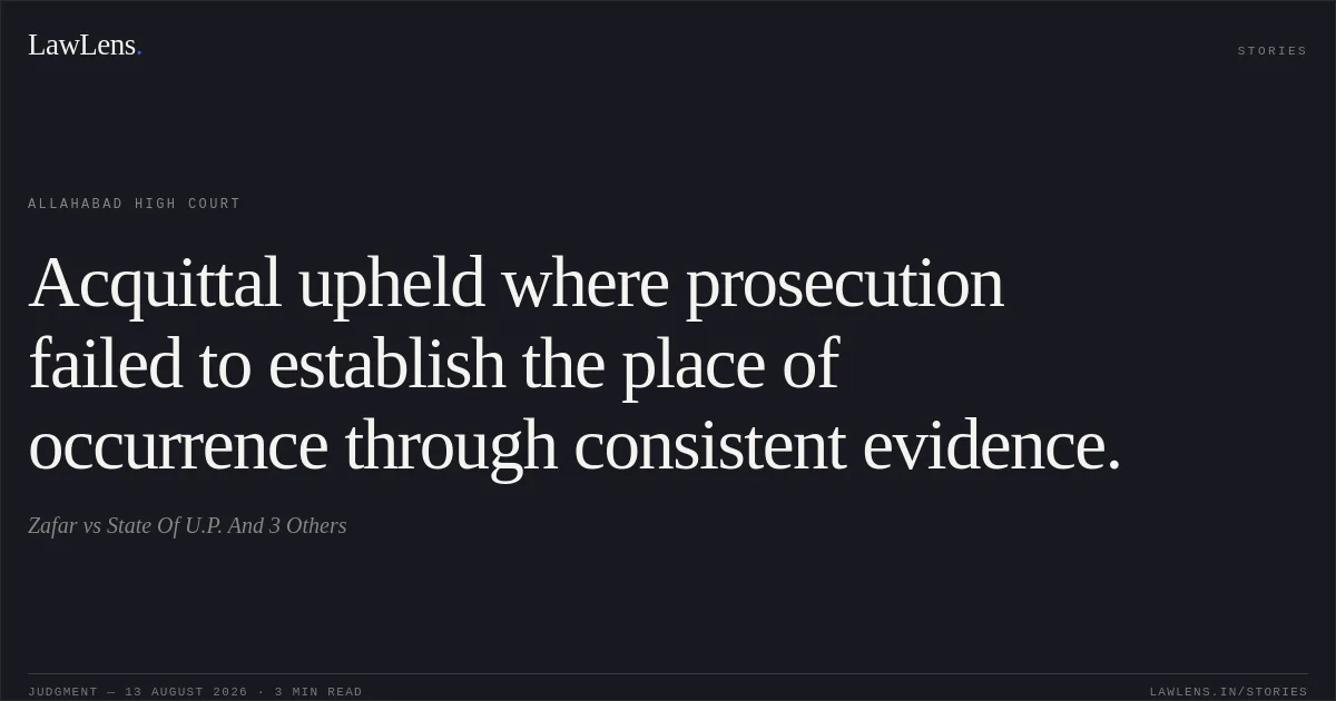 Acquittal upheld where prosecution failed to establish the place of occurrence through consistent evidence.. Zafar vs State Of U.P. And 3 Others. Allahabad High Court. LawLens