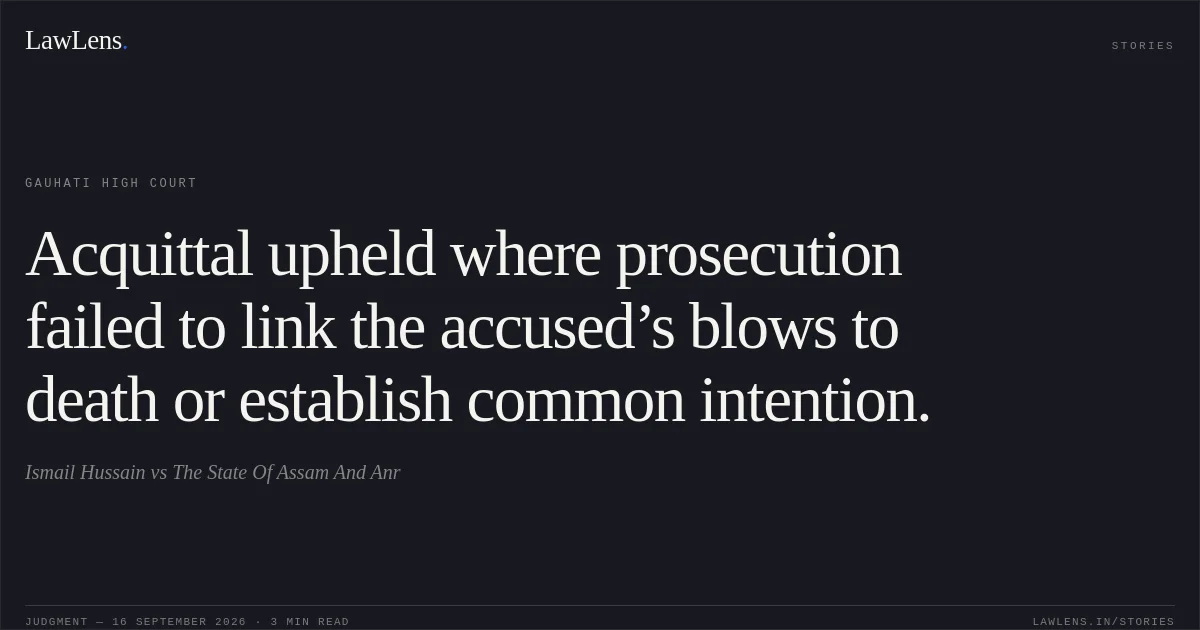 Acquittal upheld where prosecution failed to link the accused’s blows to death or establish common intention.. Ismail Hussain vs The State Of Assam And Anr. Gauhati High Court. LawLens