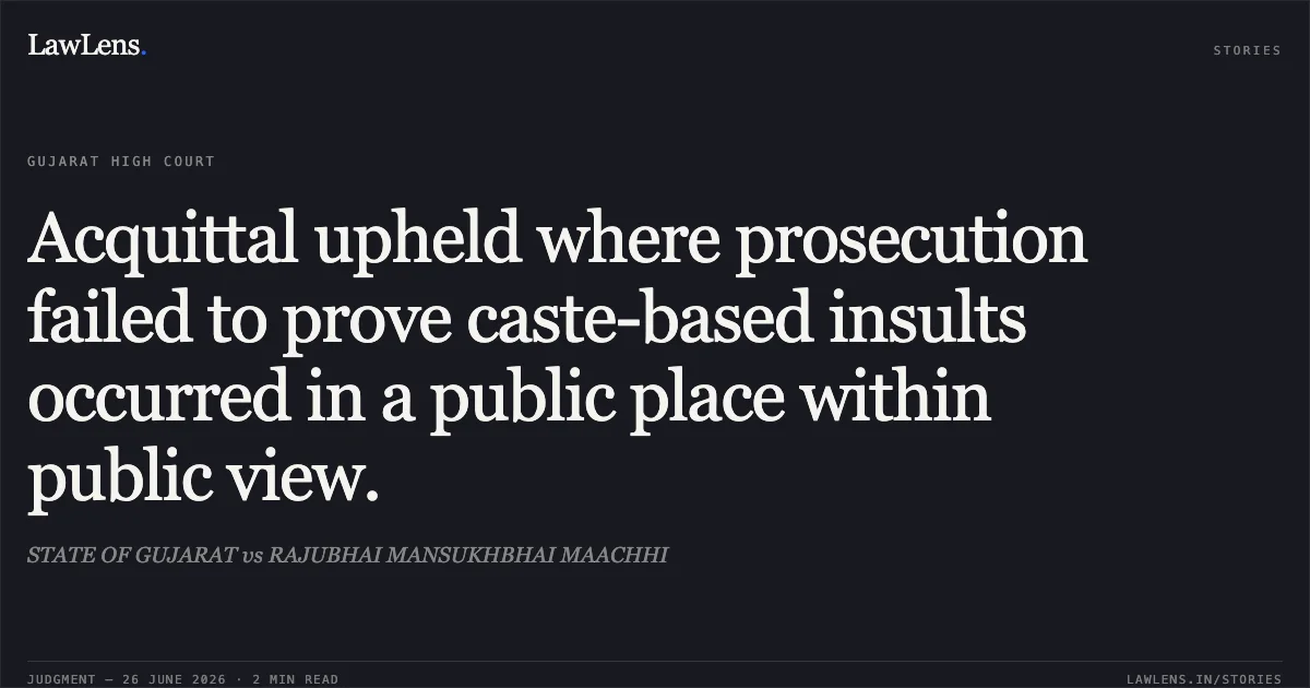Acquittal upheld where prosecution failed to prove caste-based insults occurred in a public place within public view.. STATE OF GUJARAT vs RAJUBHAI MANSUKHBHAI MAACHHI. Gujarat High Court. LawLens