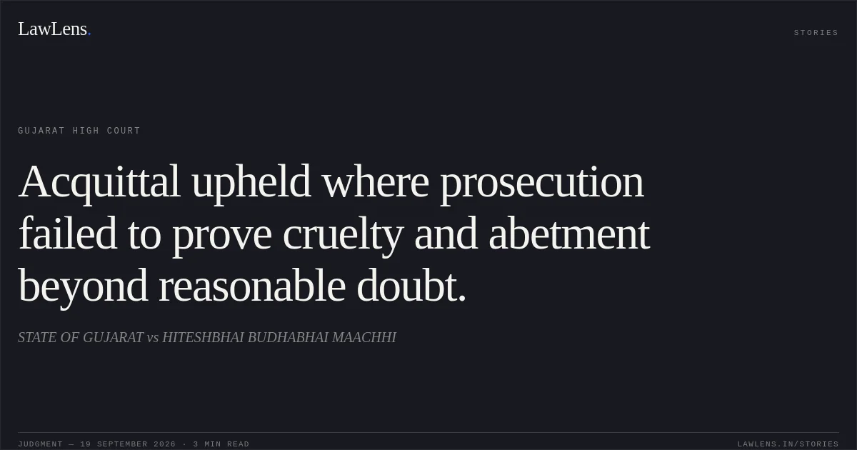 Acquittal upheld where prosecution failed to prove cruelty and abetment beyond reasonable doubt.. STATE OF GUJARAT vs HITESHBHAI BUDHABHAI MAACHHI. Gujarat High Court. LawLens