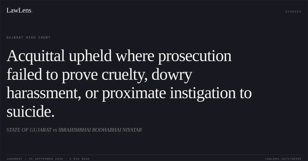 Acquittal upheld where prosecution failed to prove cruelty, dowry harassment, or proximate instigation to suicide.. STATE OF GUJARAT vs IBRAHIMBHAI BODHABHAI NIYATAR. Gujarat High Court. LawLens