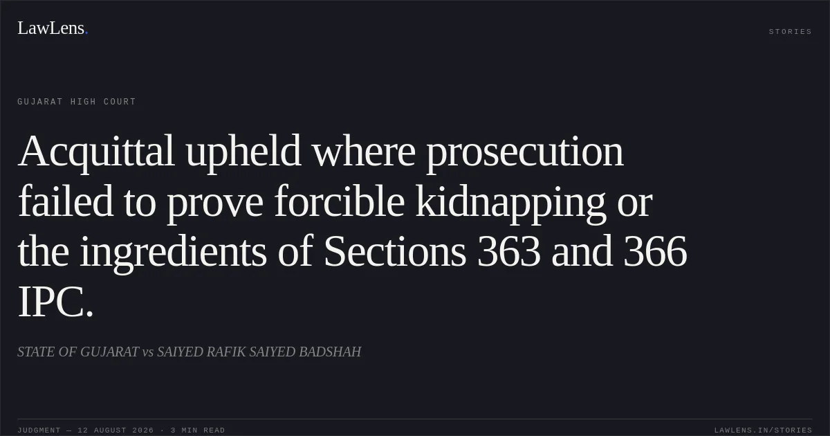 Acquittal upheld where prosecution failed to prove forcible kidnapping or the ingredients of Sections 363 and 366 IPC.. STATE OF GUJARAT vs SAIYED RAFIK SAIYED BADSHAH. Gujarat High Court. LawLens