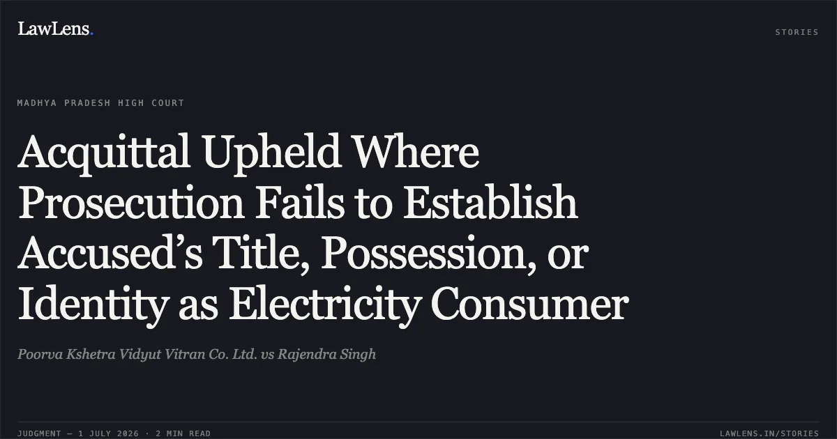 Acquittal Upheld Where Prosecution Fails to Establish Accused’s Title, Possession, or Identity as Electricity Consumer. Poorva Kshetra Vidyut Vitran Co. Ltd. vs Rajendra Singh. Madhya Pradesh High Court. LawLens