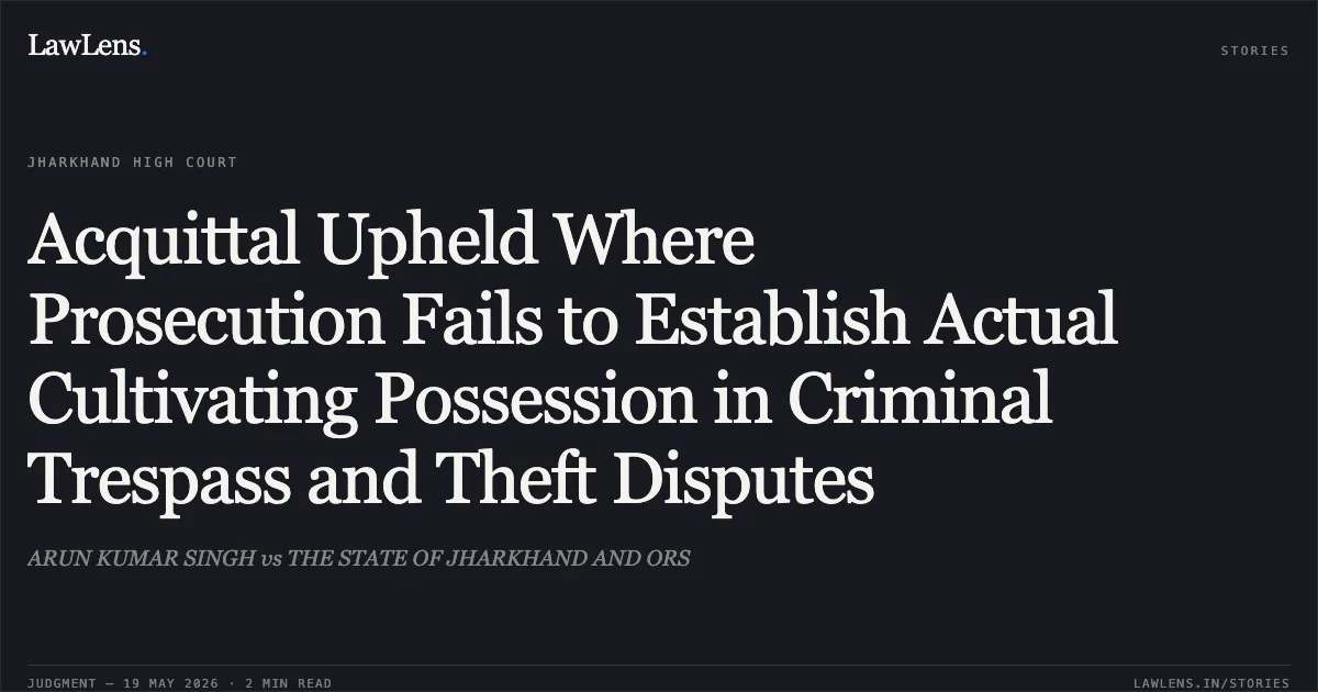Acquittal Upheld Where Prosecution Fails to Establish Actual Cultivating Possession in Criminal Trespass and Theft Disputes. ARUN KUMAR SINGH vs THE STATE OF JHARKHAND AND ORS. Jharkhand High Court. LawLens