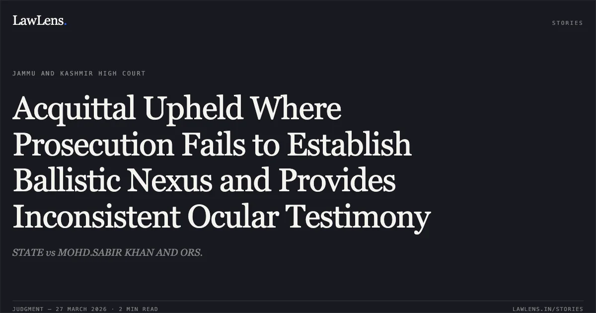 Acquittal Upheld Where Prosecution Fails to Establish Ballistic Nexus and Provides Inconsistent Ocular Testimony. STATE vs MOHD.SABIR KHAN AND ORS.. Jammu and Kashmir High Court. LawLens