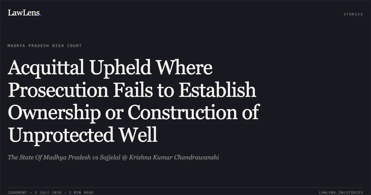 Acquittal Upheld Where Prosecution Fails to Establish Ownership or Construction of Unprotected Well. The State Of Madhya Pradesh vs Sajjelal @ Krishna Kumar Chandrawanshi. Madhya Pradesh High Court. LawLens