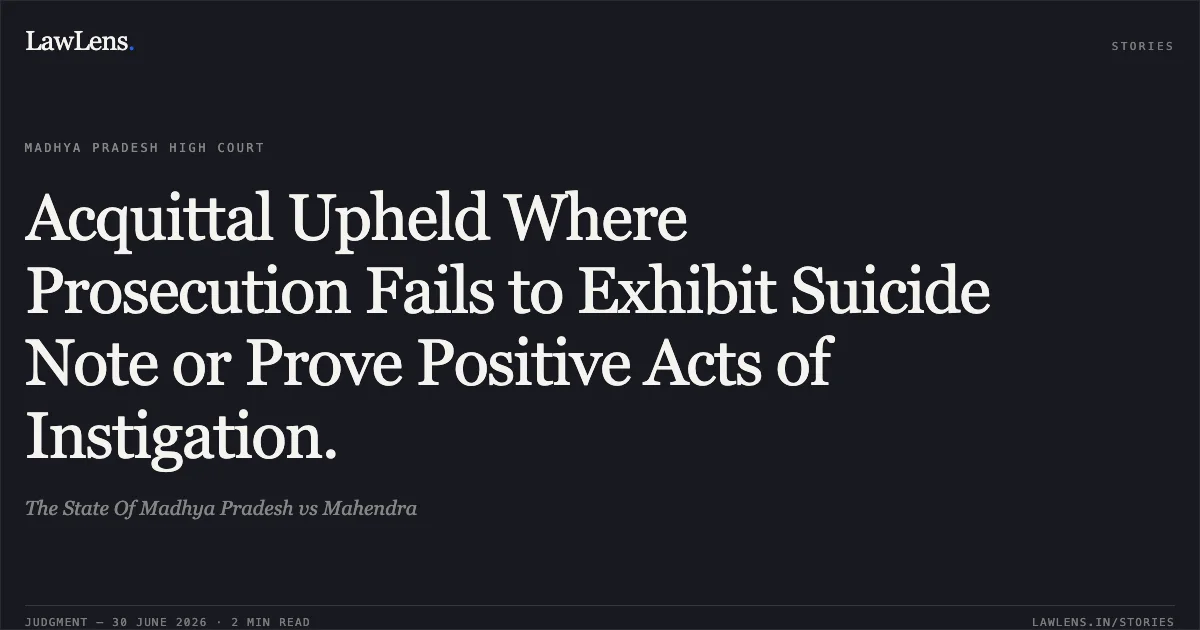 Acquittal Upheld Where Prosecution Fails to Exhibit Suicide Note or Prove Positive Acts of Instigation.. The State Of Madhya Pradesh vs Mahendra. Madhya Pradesh High Court. LawLens
