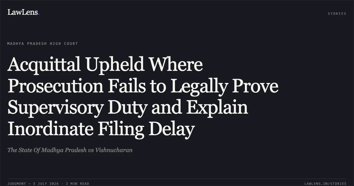 Acquittal Upheld Where Prosecution Fails to Legally Prove Supervisory Duty and Explain Inordinate Filing Delay. The State Of Madhya Pradesh vs Vishnucharan. Madhya Pradesh High Court. LawLens