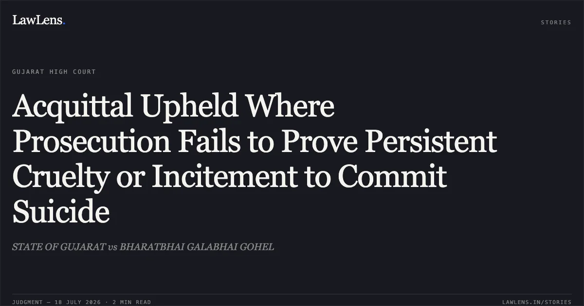 Acquittal Upheld Where Prosecution Fails to Prove Persistent Cruelty or Incitement to Commit Suicide. STATE OF GUJARAT vs BHARATBHAI GALABHAI GOHEL. Gujarat High Court. LawLens