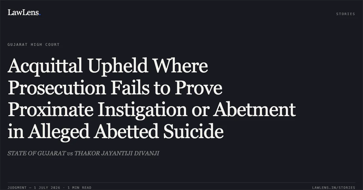 Acquittal Upheld Where Prosecution Fails to Prove Proximate Instigation or Abetment in Alleged Abetted Suicide. STATE OF GUJARAT vs THAKOR JAYANTIJI DIVANJI. Gujarat High Court. LawLens