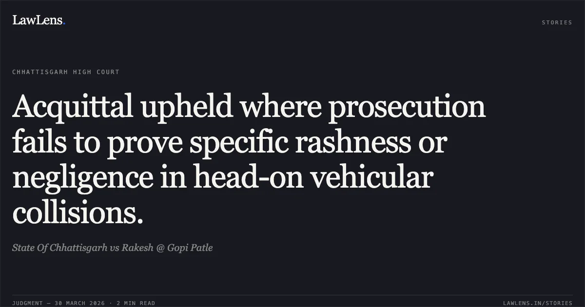 Acquittal upheld where prosecution fails to prove specific rashness or negligence in head-on vehicular collisions.. State Of Chhattisgarh vs Rakesh @ Gopi Patle. Chhattisgarh High Court. LawLens