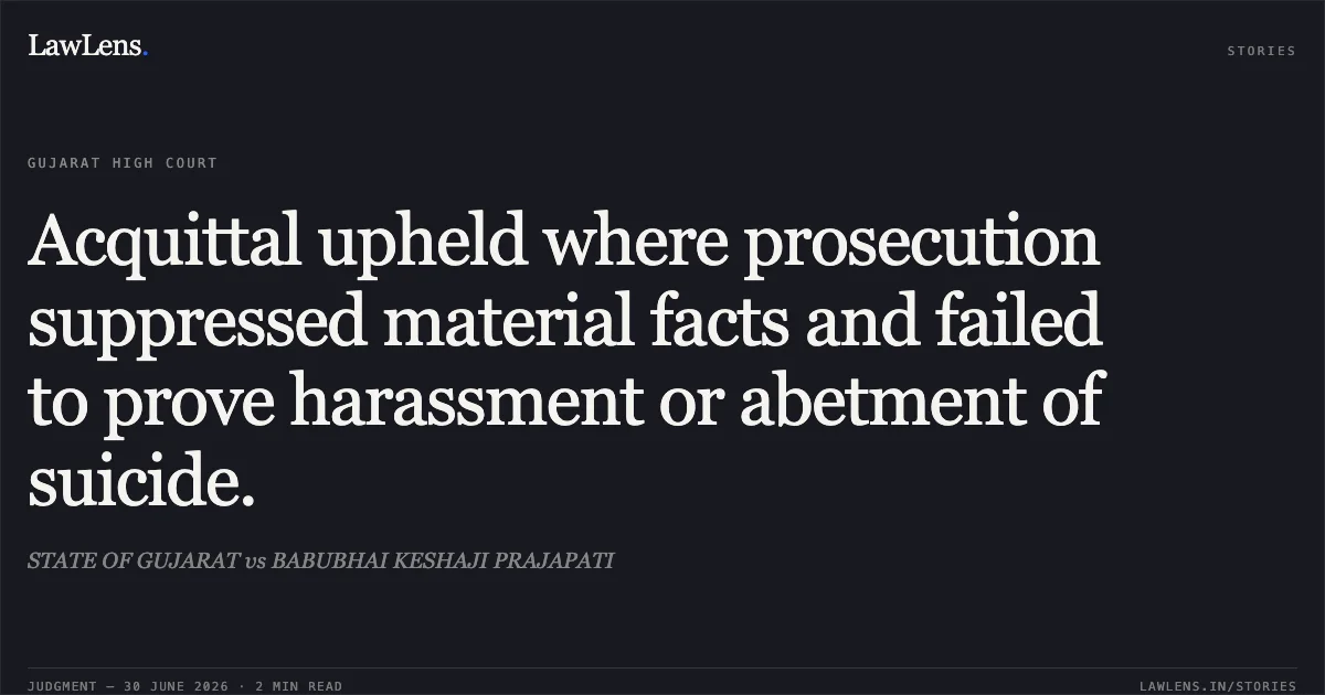 Acquittal upheld where prosecution suppressed material facts and failed to prove harassment or abetment of suicide.. STATE OF GUJARAT vs BABUBHAI KESHAJI PRAJAPATI. Gujarat High Court. LawLens