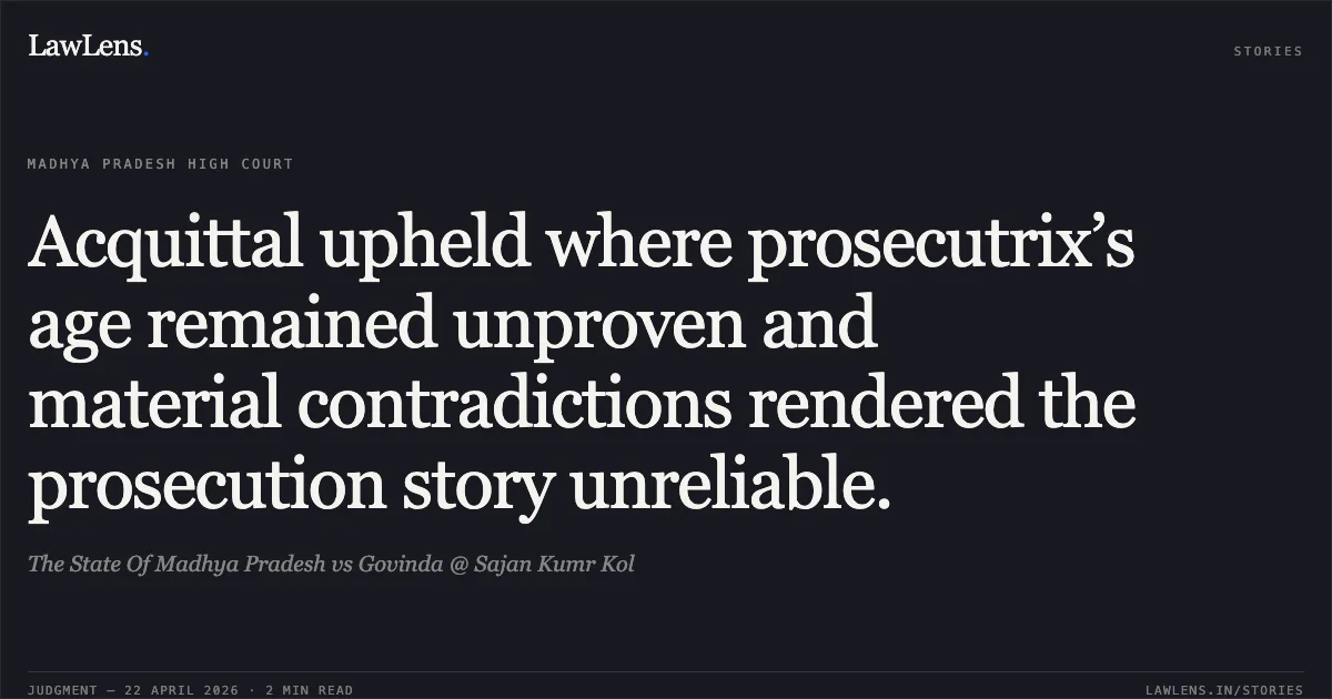 Acquittal upheld where prosecutrix’s age remained unproven and material contradictions rendered the prosecution story unreliable.. The State Of Madhya Pradesh vs Govinda @ Sajan Kumr Kol. Madhya Pradesh High Court. LawLens
