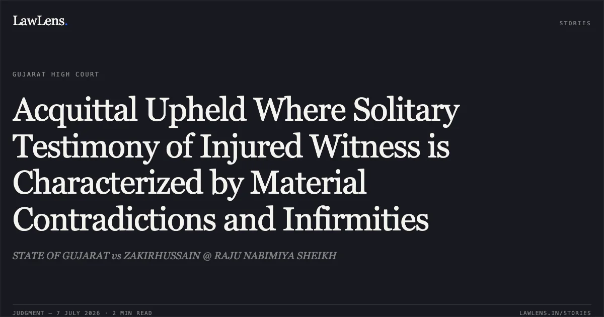 Acquittal Upheld Where Solitary Testimony of Injured Witness is Characterized by Material Contradictions and Infirmities. STATE OF GUJARAT vs ZAKIRHUSSAIN @ RAJU NABIMIYA SHEIKH. Gujarat High Court. LawLens
