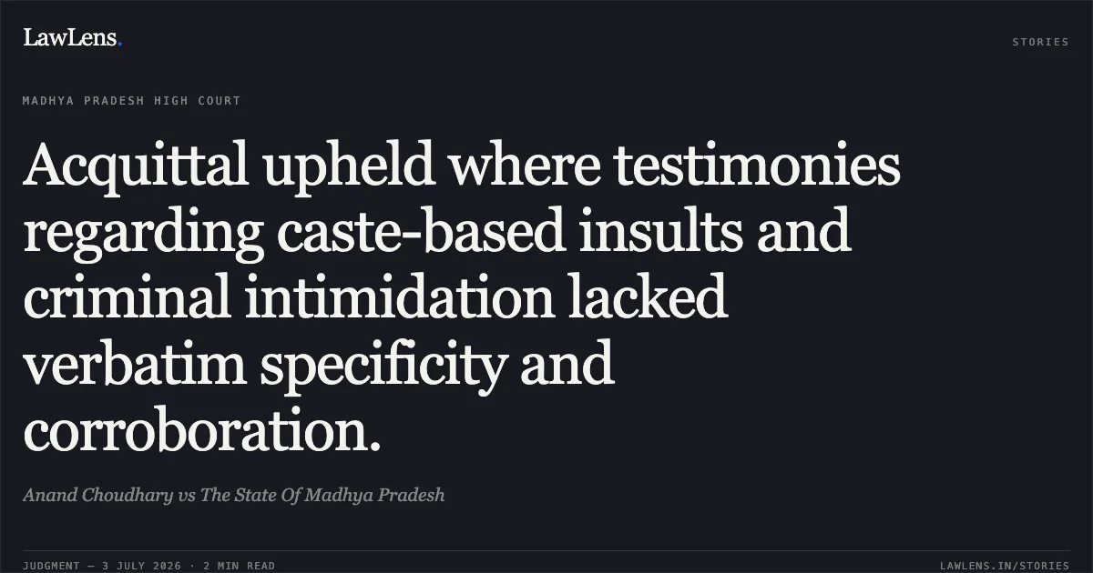 Acquittal upheld where testimonies regarding caste-based insults and criminal intimidation lacked verbatim specificity and corroboration.. Anand Choudhary vs The State Of Madhya Pradesh. Madhya Pradesh High Court. LawLens