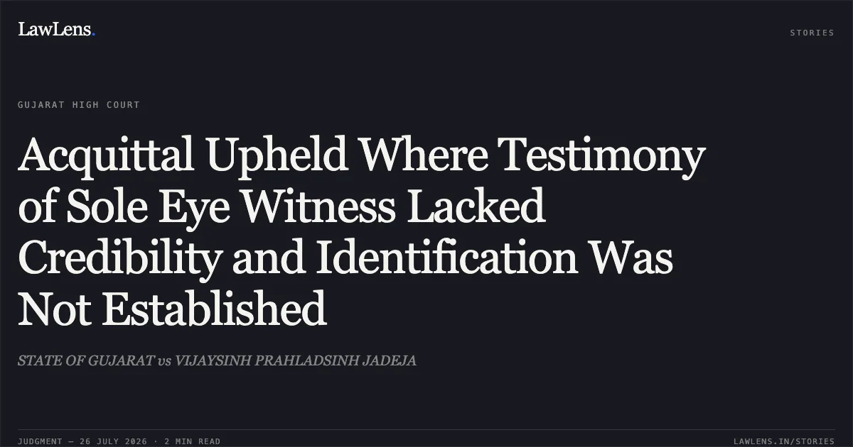 Acquittal Upheld Where Testimony of Sole Eye Witness Lacked Credibility and Identification Was Not Established. STATE OF GUJARAT vs VIJAYSINH PRAHLADSINH JADEJA. Gujarat High Court. LawLens